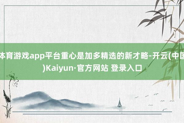 体育游戏app平台重心是加多精选的新才略-开云(中国)Kaiyun·官方网站 登录入口