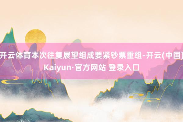 开云体育本次往复展望组成要紧钞票重组-开云(中国)Kaiyun·官方网站 登录入口