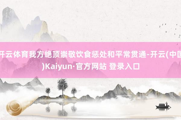 开云体育我方绝顶崇敬饮食惩处和平常贯通-开云(中国)Kaiyun·官方网站 登录入口