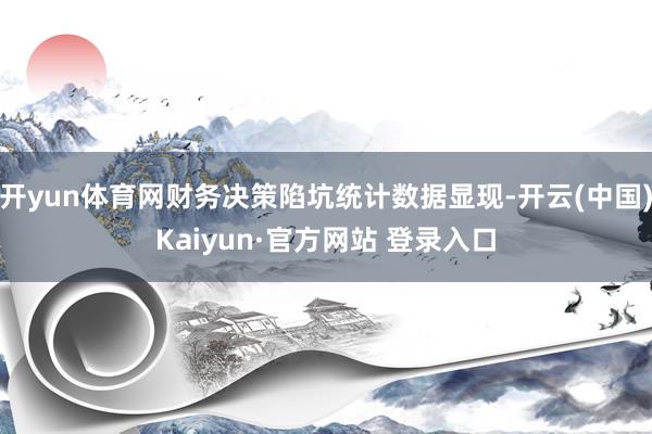 开yun体育网财务决策陷坑统计数据显现-开云(中国)Kaiyun·官方网站 登录入口