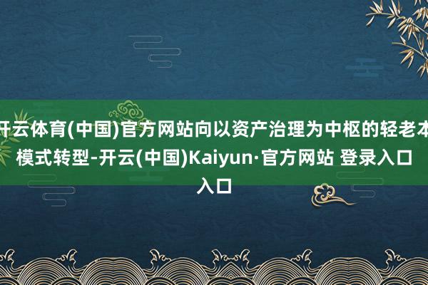 开云体育(中国)官方网站向以资产治理为中枢的轻老本模式转型-开云(中国)Kaiyun·官方网站 登录入口