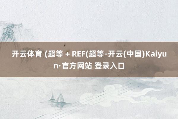 开云体育 (超等 + REF(超等-开云(中国)Kaiyun·官方网站 登录入口