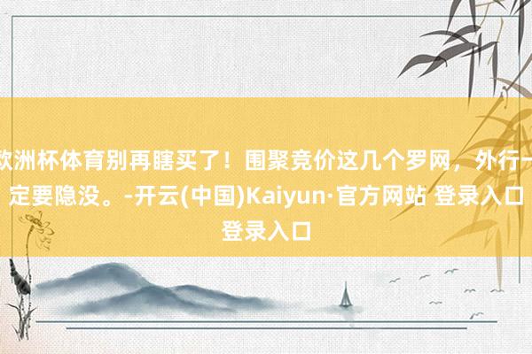 欧洲杯体育别再瞎买了！围聚竞价这几个罗网，外行一定要隐没。-开云(中国)Kaiyun·官方网站 登录入口