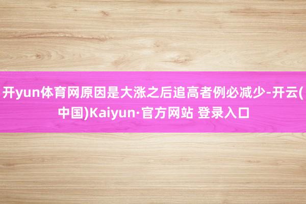 开yun体育网原因是大涨之后追高者例必减少-开云(中国)Kaiyun·官方网站 登录入口