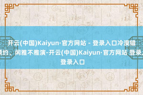 开云(中国)Kaiyun·官方网站 - 登录入口冷漠错峰预约、闲雅不雅演-开云(中国)Kaiyun·官方网站 登录入口