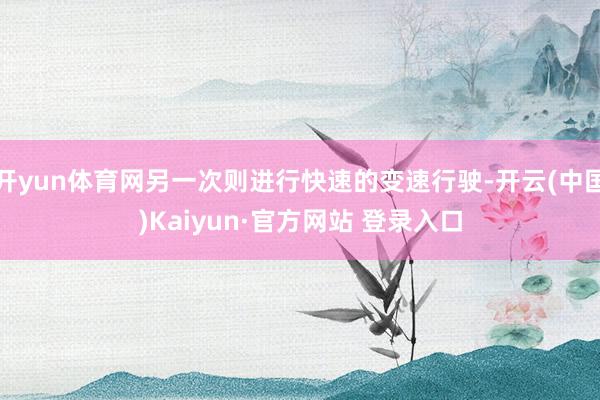 开yun体育网另一次则进行快速的变速行驶-开云(中国)Kaiyun·官方网站 登录入口