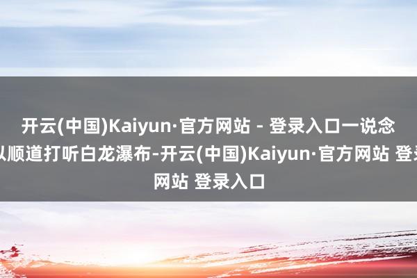 开云(中国)Kaiyun·官方网站 - 登录入口一说念还可以顺道打听白龙瀑布-开云(中国)Kaiyun·官方网站 登录入口