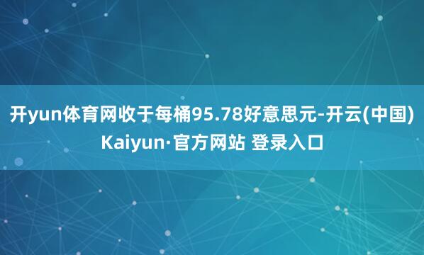 开yun体育网收于每桶95.78好意思元-开云(中国)Kaiyun·官方网站 登录入口