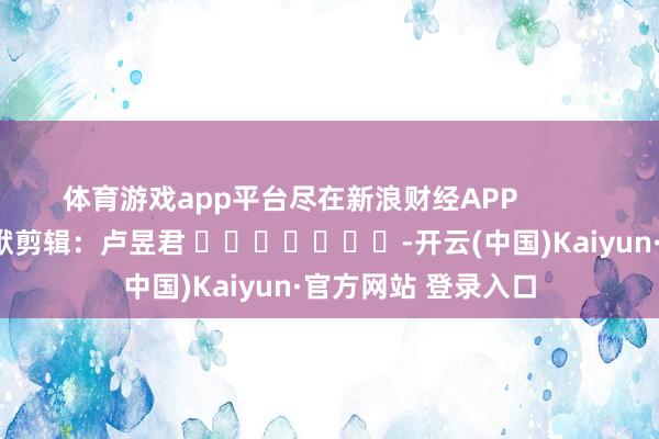 体育游戏app平台尽在新浪财经APP            						包袱剪辑：卢昱君 							-开云(中国)Kaiyun·官方网站 登录入口