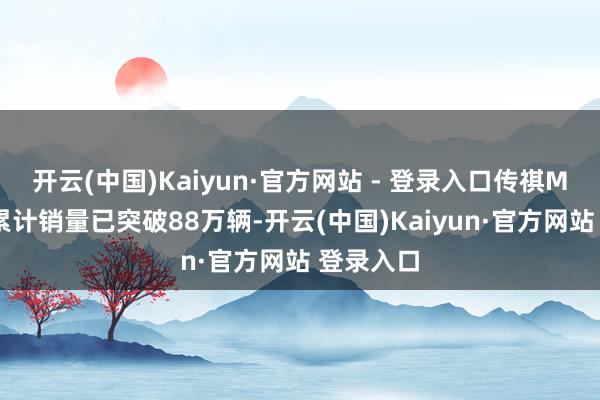 开云(中国)Kaiyun·官方网站 - 登录入口传祺MPV眷属累计销量已突破88万辆-开云(中国)Kaiyun·官方网站 登录入口