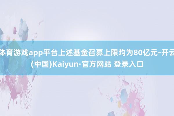 体育游戏app平台上述基金召募上限均为80亿元-开云(中国)Kaiyun·官方网站 登录入口