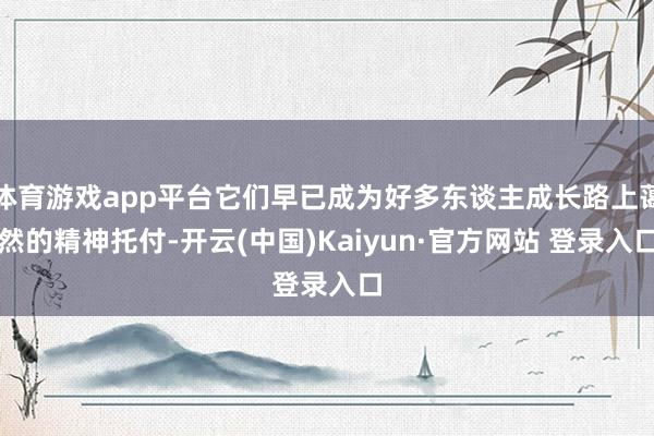 体育游戏app平台它们早已成为好多东谈主成长路上蔼然的精神托付-开云(中国)Kaiyun·官方网站 登录入口