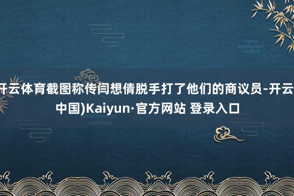 开云体育截图称传闫想倩脱手打了他们的商议员-开云(中国)Kaiyun·官方网站 登录入口