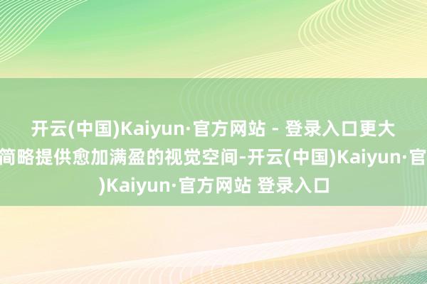 开云(中国)Kaiyun·官方网站 - 登录入口更大的清醒面积仍然简略提供愈加满盈的视觉空间-开云(中国)Kaiyun·官方网站 登录入口