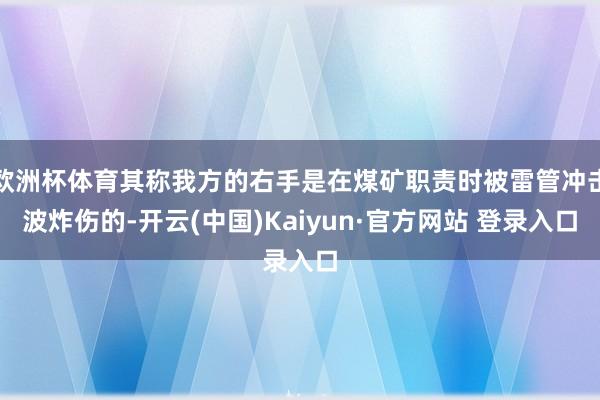 欧洲杯体育其称我方的右手是在煤矿职责时被雷管冲击波炸伤的-开云(中国)Kaiyun·官方网站 登录入口