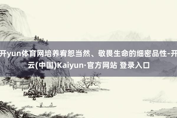 开yun体育网培养宥恕当然、敬畏生命的细密品性-开云(中国)Kaiyun·官方网站 登录入口