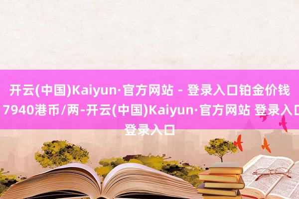 开云(中国)Kaiyun·官方网站 - 登录入口铂金价钱17940港币/两-开云(中国)Kaiyun·官方网站 登录入口