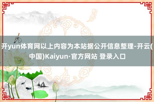 开yun体育网以上内容为本站据公开信息整理-开云(中国)Kaiyun·官方网站 登录入口