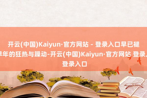 开云(中国)Kaiyun·官方网站 - 登录入口早已褪去早年的狂热与躁动-开云(中国)Kaiyun·官方网站 登录入口