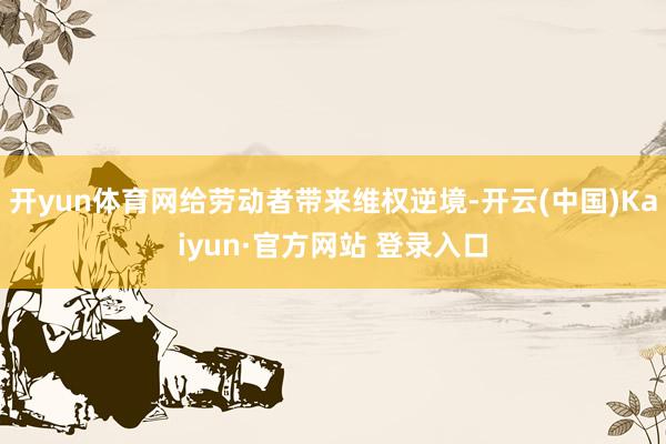开yun体育网给劳动者带来维权逆境-开云(中国)Kaiyun·官方网站 登录入口