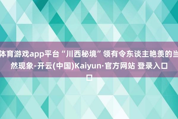 体育游戏app平台“川西秘境”领有令东谈主艳羡的当然现象-开云(中国)Kaiyun·官方网站 登录入口