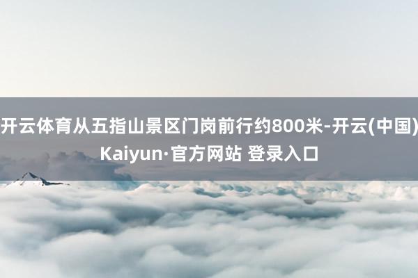 开云体育从五指山景区门岗前行约800米-开云(中国)Kaiyun·官方网站 登录入口