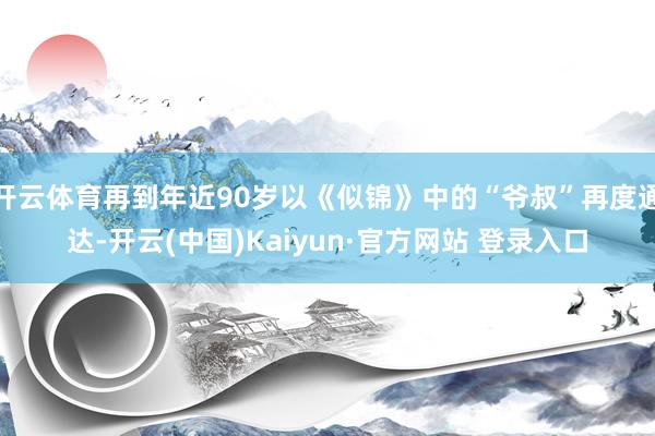 开云体育再到年近90岁以《似锦》中的“爷叔”再度通达-开云(中国)Kaiyun·官方网站 登录入口