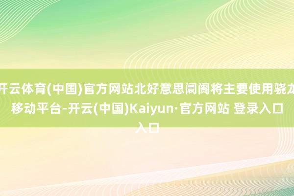 开云体育(中国)官方网站北好意思阛阓将主要使用骁龙移动平台-开云(中国)Kaiyun·官方网站 登录入口