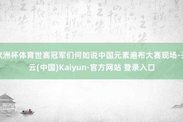 欧洲杯体育世赛冠军们何如说中国元素遍布大赛现场-开云(中国)Kaiyun·官方网站 登录入口