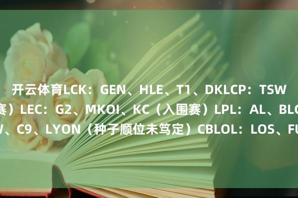 开云体育LCK：GEN、HLE、T1、DKLCP：TSW、CFO、MVK（入围赛）LEC：G2、MKOI、KC（入围赛）LPL：AL、BLG、TES、IGLCS：TLAW、C9、LYON（种子顺位未笃定）CBLOL：LOS、FUR/LOUD（种子顺位未笃定）-开云(中国)Kaiyun·官方网站 登录入口