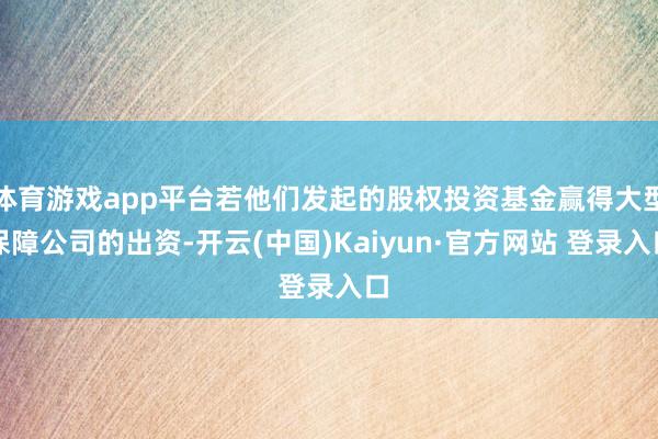 体育游戏app平台若他们发起的股权投资基金赢得大型保障公司的出资-开云(中国)Kaiyun·官方网站 登录入口