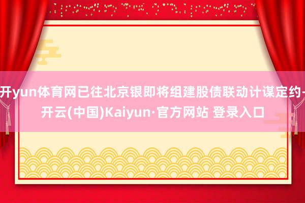 开yun体育网已往北京银即将组建股债联动计谋定约-开云(中国)Kaiyun·官方网站 登录入口