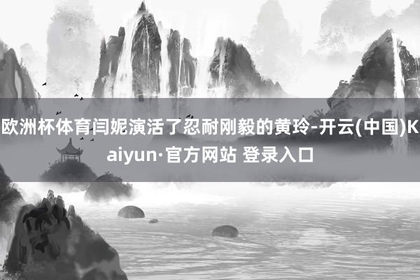 欧洲杯体育闫妮演活了忍耐刚毅的黄玲-开云(中国)Kaiyun·官方网站 登录入口