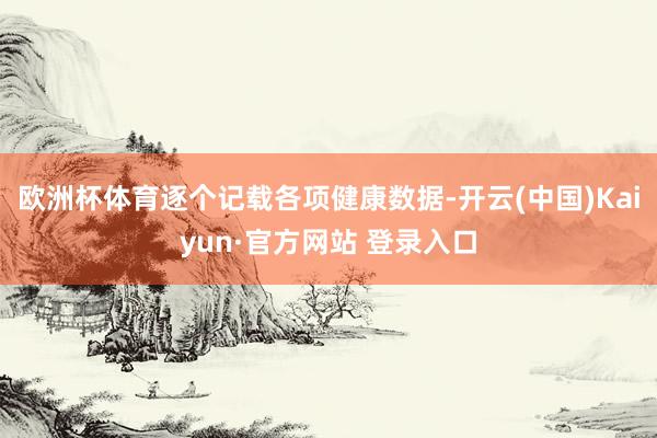 欧洲杯体育逐个记载各项健康数据-开云(中国)Kaiyun·官方网站 登录入口