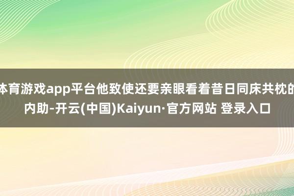 体育游戏app平台他致使还要亲眼看着昔日同床共枕的内助-开云(中国)Kaiyun·官方网站 登录入口