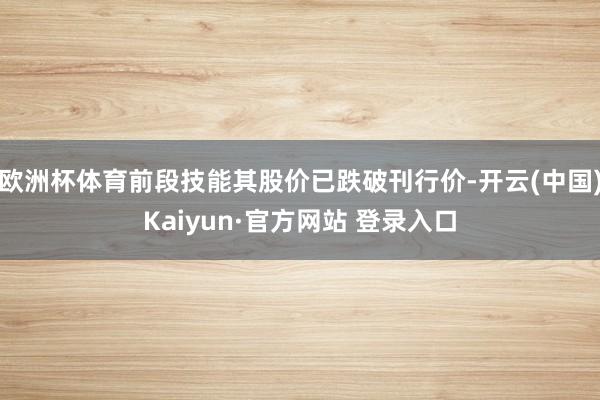 欧洲杯体育前段技能其股价已跌破刊行价-开云(中国)Kaiyun·官方网站 登录入口