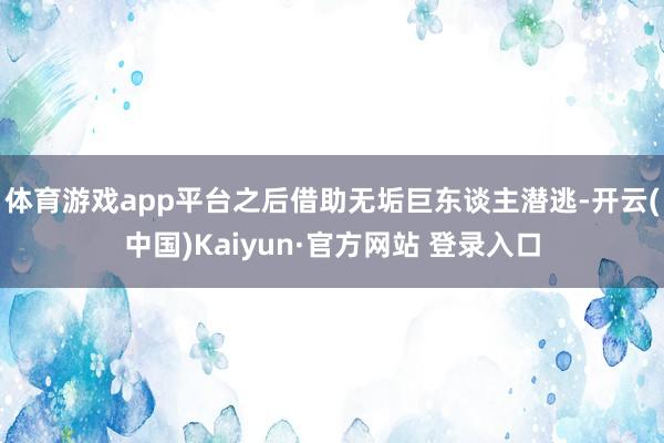 体育游戏app平台之后借助无垢巨东谈主潜逃-开云(中国)Kaiyun·官方网站 登录入口