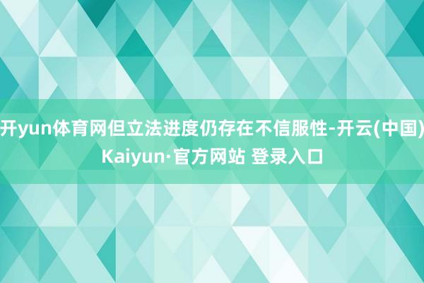 开yun体育网但立法进度仍存在不信服性-开云(中国)Kaiyun·官方网站 登录入口