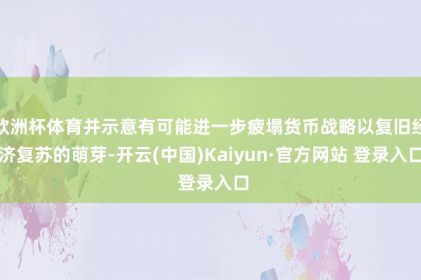 欧洲杯体育并示意有可能进一步疲塌货币战略以复旧经济复苏的萌芽-开云(中国)Kaiyun·官方网站 登录入口
