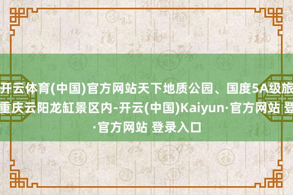 开云体育(中国)官方网站天下地质公园、国度5A级旅游景区重庆云阳龙缸景区内-开云(中国)Kaiyun·官方网站 登录入口