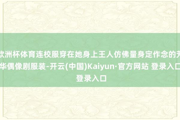 欧洲杯体育连校服穿在她身上王人仿佛量身定作念的芳华偶像剧服装-开云(中国)Kaiyun·官方网站 登录入口