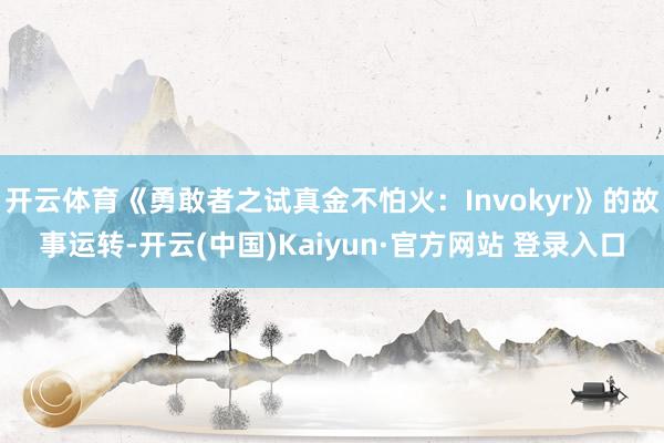开云体育《勇敢者之试真金不怕火：Invokyr》的故事运转-开云(中国)Kaiyun·官方网站 登录入口