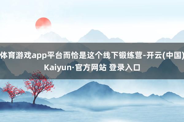 体育游戏app平台而恰是这个线下锻练营-开云(中国)Kaiyun·官方网站 登录入口