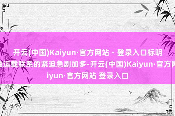 开云(中国)Kaiyun·官方网站 - 登录入口标明与俄罗斯石油运载联系的紧迫急剧加多-开云(中国)Kaiyun·官方网站 登录入口