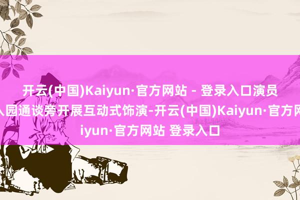开云(中国)Kaiyun·官方网站 - 登录入口演员在旅客列队入园通谈旁开展互动式饰演-开云(中国)Kaiyun·官方网站 登录入口