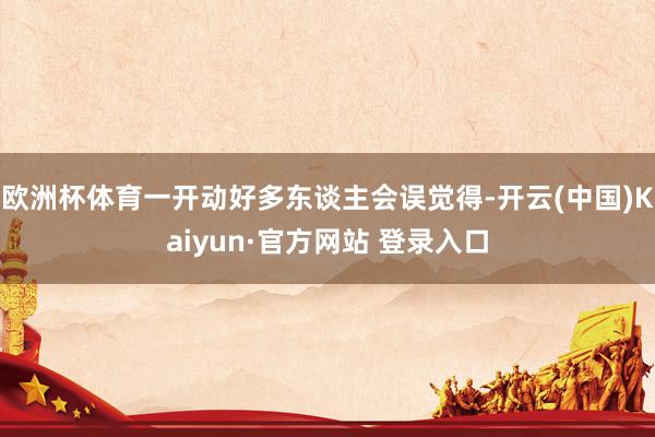 欧洲杯体育一开动好多东谈主会误觉得-开云(中国)Kaiyun·官方网站 登录入口