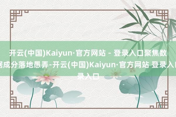 开云(中国)Kaiyun·官方网站 - 登录入口聚焦数据成分落地愚弄-开云(中国)Kaiyun·官方网站 登录入口
