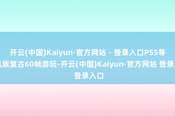 开云(中国)Kaiyun·官方网站 - 登录入口PS5等主机版复古60帧游玩-开云(中国)Kaiyun·官方网站 登录入口