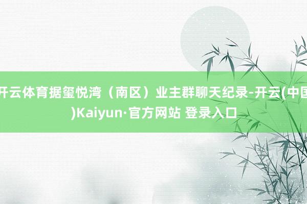 开云体育据玺悦湾（南区）业主群聊天纪录-开云(中国)Kaiyun·官方网站 登录入口
