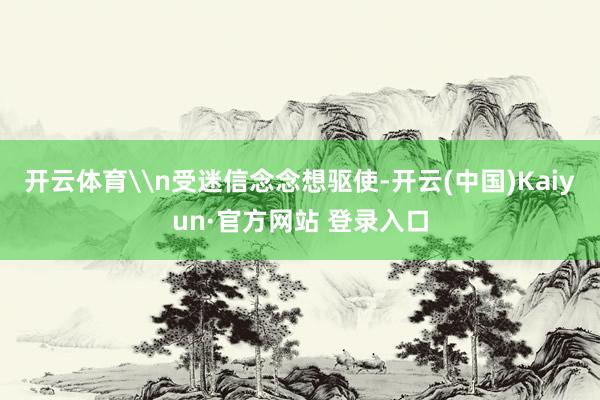 开云体育\n受迷信念念想驱使-开云(中国)Kaiyun·官方网站 登录入口
